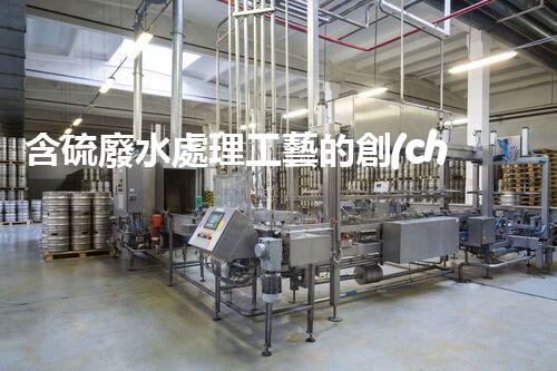 含硫廢水處理工藝的創(chuàng)新與以后？